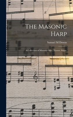 The Masonic Harp: a Collection of Masonic Odes, Hymns, Songs, by Downs, Samuel M.