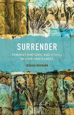 Surrender: Feminist Rhetoric and Ethics in Love and Illness by Restaino, Jessica