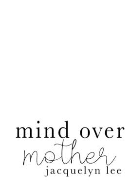 mind over mother: a collection of poems, essays, and open letters to my estranged mother by Lee, Jacquelyn