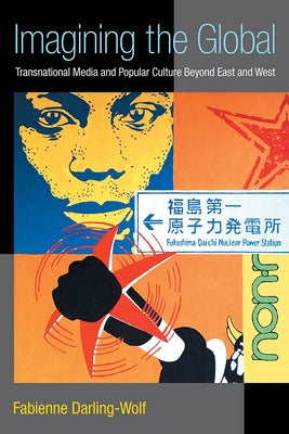 Imagining the Global: Transnational Media and Popular Culture Beyond East and West by Darling-Wolf, Fabienne