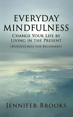 Everyday Mindfulness - Change Your Life by Living in the Present (Mindfulness for Beginners) by Brooks, Jennifer