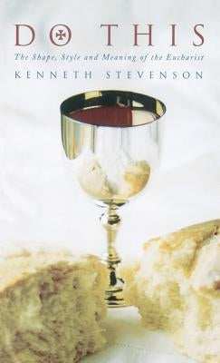 Do This: The Shape, Style and Meaning of the Eucharist by Stevenson, Kenneth W.