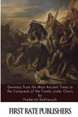 Germany from the Most Ancient Times to the Conquests of the Franks under Clovis by Kohlrausch, Frederick