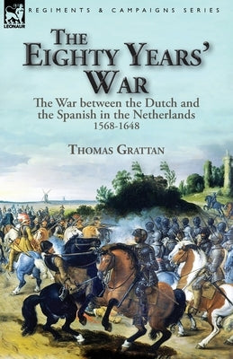 The Eighty Years' War: the War between the Dutch and the Spanish in the Netherlands, 1568-1648 by Grattan, Thomas