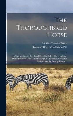 The Thoroughbred Horse: His Origin, How to Breed and How [to] Select Him: With the Horse Breeders' Guide: Embracing One Hundred Tabulated Pedi by Bruce, Sanders Dewees 1825-1902