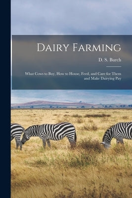 Dairy Farming [microform]: What Cows to Buy, How to House, Feed, and Care for Them and Make Dairying Pay by Burch, D. S. (Dallas Stockwell) 1886-