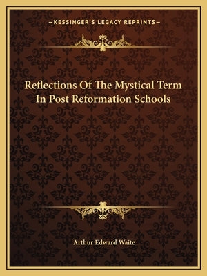 Reflections of the Mystical Term in Post Reformation Schools by Waite, Arthur Edward