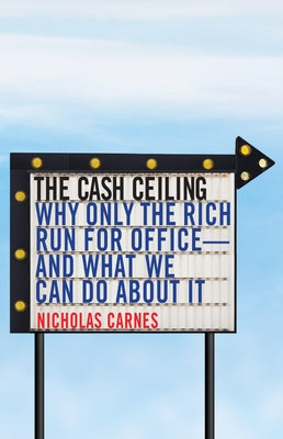 The Cash Ceiling: Why Only the Rich Run for Office--And What We Can Do about It by Carnes, Nicholas
