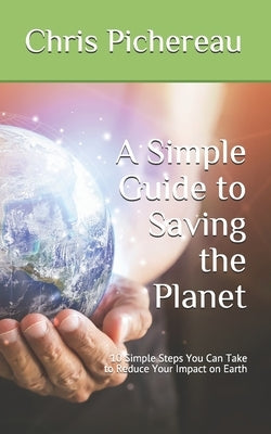 A Simple Guide to Saving the Planet: 10 Simple Steps You Can Take to Reduce Your Impact on Earth by Pichereau, Chris
