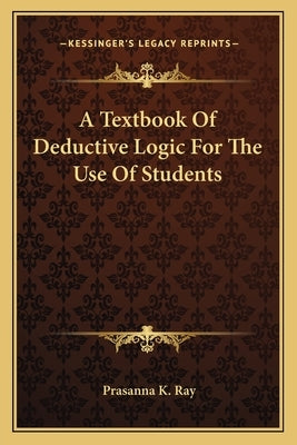 A Textbook of Deductive Logic for the Use of Students by Ray, Prasanna K.