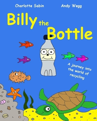Billy the Bottle: the importance of recycling and saving our oceans from plastic by Wegg, Andy