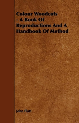 Colour Woodcuts - A Book of Reproductions and a Handbook of Method by Platt, John