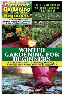 Container Gardening for Beginners & the Ultimate Guide to Vegetable Gardening for Beginners & Winter Gardening for Beginners by Pylarinos, Lindsey