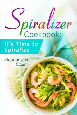 Spiralizer Cookbook: It's Time to Spiralize: Includes Low Carb Vegetable Noodle Recipes for Weight Loss and Healthy Eating by Collins, Stephanie N.