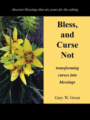 Bless, and Curse Not: Transforming Curses into Blessings by Grout, Gary W.