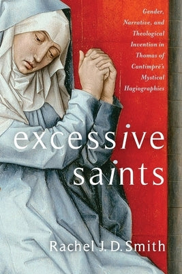 Excessive Saints: Gender, Narrative, and Theological Invention in Thomas of Cantimpré's Mystical Hagiographies by Smith, Rachel J. D.