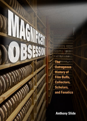 Magnificent Obsession: The Outrageous History of Film Buffs, Collectors, Scholars, and Fanatics by Slide, Anthony