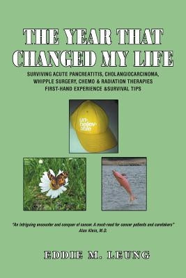 The Year That Changed My Life: Surviving Acute Pancreatitis, Cholangiocarcinoma, Whipple Surgery, Chemo & Radiation Therapies First-Hand Experience & by Leung, Eddie M.