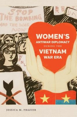 Women's Antiwar Diplomacy During the Vietnam War Era by Frazier, Jessica M.