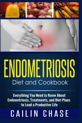 Endometriosis Diet and Cookbook: Everything You Need to Know About Endometriosis, Treatments, and Diet Plans to Lead a Productive Life by Chase, Cailin