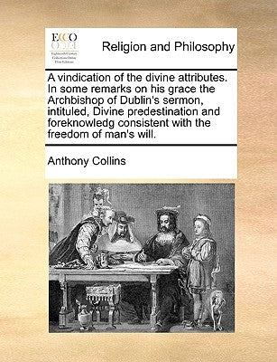 A Vindication of the Divine Attributes. in Some Remarks on His Grace the Archbishop of Dublin's Sermon, Intituled, Divine Predestination and Foreknowl by Collins, Anthony
