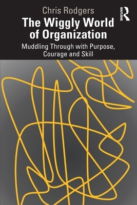 The Wiggly World of Organization: Muddling Through with Purpose, Courage and Skill by Rodgers, Chris
