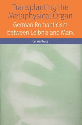 Transplanting the Metaphysical Organ: German Romanticism Between Leibniz and Marx by Weatherby, Leif
