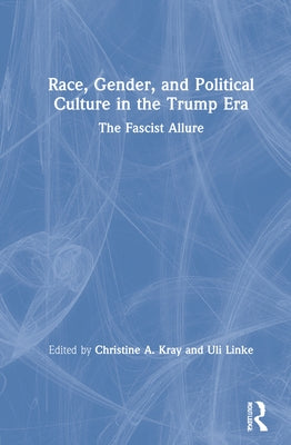 Race, Gender, and Political Culture in the Trump Era: The Fascist Allure by Kray, Christine A.