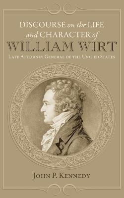 Discourse on the Life and Character of William Wirt by Kennedy, John P.