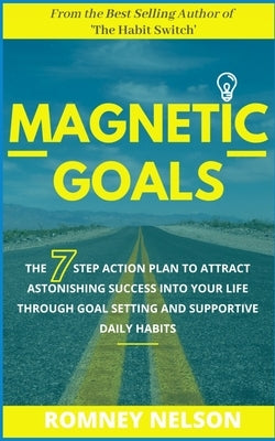 Magnetic Goals: The 7-Step Action Plan to Attract Astonishing Success Into Your Life Through Goal Setting and Supportive Daily Habits by Nelson, Romney