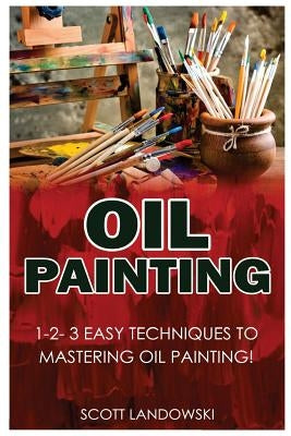 Oil Painting: 1-2-3 Easy Techniques to Mastering Oil Painting! by Landowski, Scott