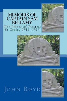 Memoirs of Captain Sam Bellamy: The Prince of Pirates: St Croix, 1716-1717 by Boyd, John A.