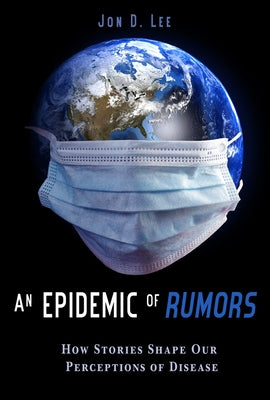 An Epidemic of Rumors: How Stories Shape Our Perception of Disease by Lee, Jon D.
