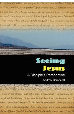 Seeing Jesus: A Disciple's Perspective by Bernhardt, Andrew