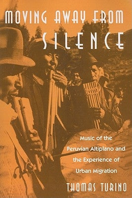 Moving Away from Silence: Music of the Peruvian Altiplano and the Experience of Urban Migration by Turino, Thomas