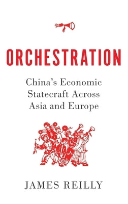 Orchestration: China's Economic Statecraft Across Asia and Europe by Reilly, James