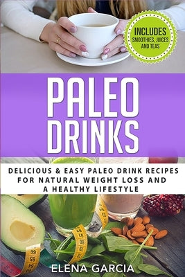 Paleo Drinks: Delicious and Easy Paleo Drink Recipes for Natural Weight Loss and A Healthy Lifestyle by Garcia, Elena