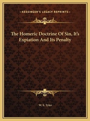 The Homeric Doctrine of Sin, It's Expiation and Its Penalty the Homeric Doctrine of Sin, It's Expiation and Its Penalty by Tyler, W. S.