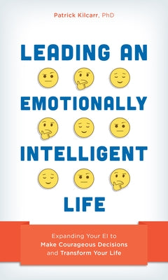 Leading an Emotionally Intelligent Life: Expanding Your EI to Make Courageous Decisions and Transform Your Life by Kilcarr, Patrick