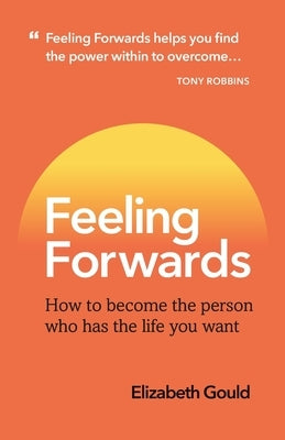 Feeling Forwards: How to become the person who has the life you want by Gould, Elizabeth