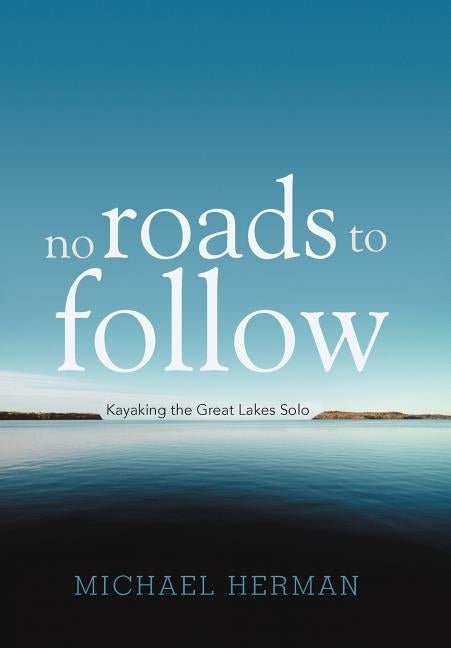 No Roads to Follow: Kayaking the Great Lakes Solo by Herman, Michael