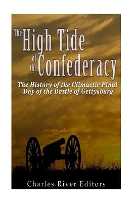 The High Tide of the Confederacy: The History of the Climactic Final Day of the Battle of Gettysburg by Charles River Editors