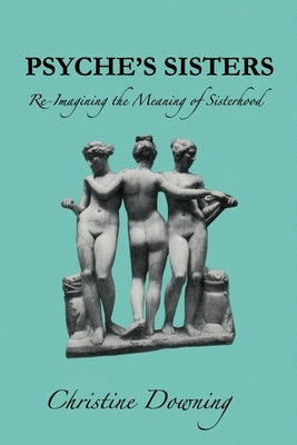 Psyche's Sisters: Re-Imagining the Meaning of Sisterhood by Downing, Christine