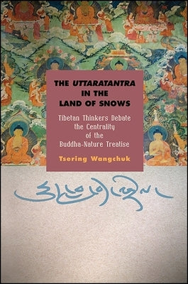 The Uttaratantra in the Land of Snows: Tibetan Thinkers Debate the Centrality of the Buddha-Nature Treatise by Wangchuk, Tsering