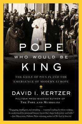 The Pope Who Would Be King: The Exile of Pius IX and the Emergence of Modern Europe by Kertzer, David I.
