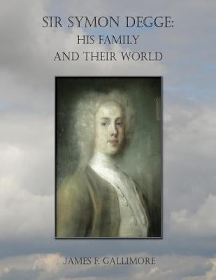 Sir Symon Degge: his Family and their World by Gallimore, James F.