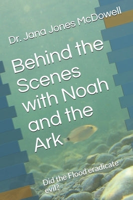 Behind the Scenes with Noah and the Ark: Did the Flood eradicate evil? by McDowell, Jeff