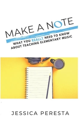 Make A Note: What You Really Need To Know About Teaching Elementary Music by Peresta, Jessica