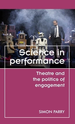 Science in Performance: Theatre and the Politics of Engagement by Parry, Simon