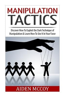 Manipulation Tactics: Discover How To Exploit the Dark Technique of Manipulation & Learn How To Use It In Your Favor by McCoy, Aiden